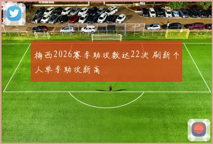梅西2026赛季助攻数达22次 刷新个人单季助攻新高