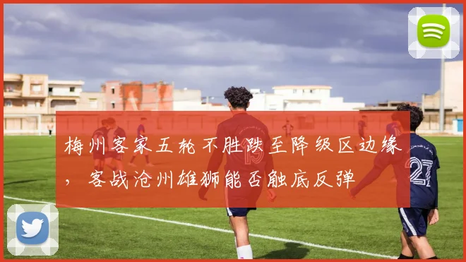 梅州客家五轮不胜跌至降级区边缘，客战沧州雄狮能否触底反弹
