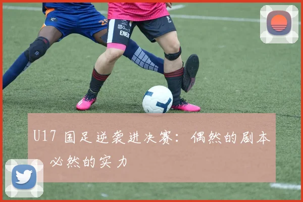 U17 国足逆袭进决赛：偶然的剧本，必然的实力