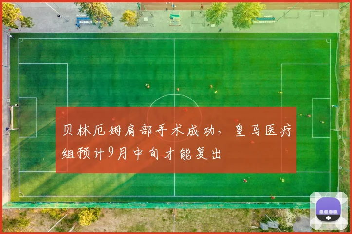 贝林厄姆肩部手术成功，皇马医疗组预计9月中旬才能复出