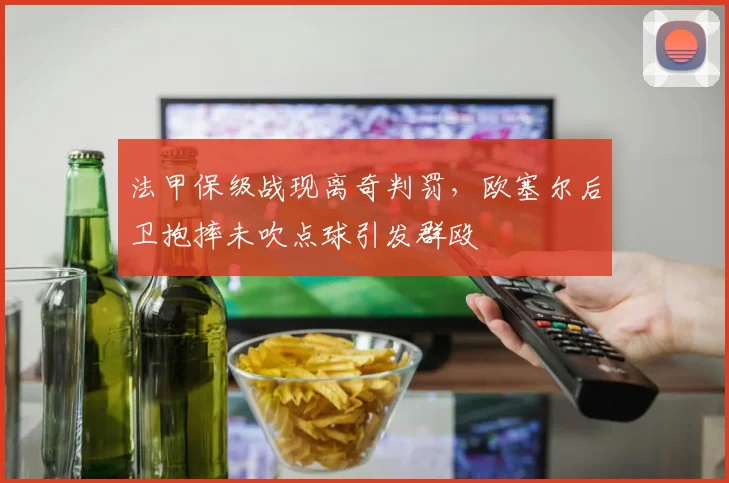 法甲保级战现离奇判罚，欧塞尔后卫抱摔未吹点球引发群殴