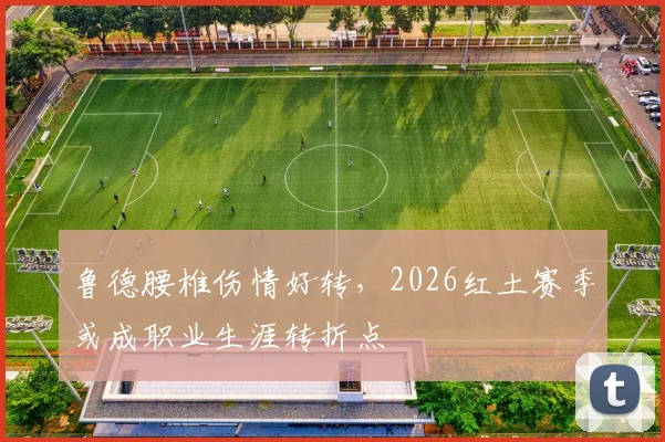 鲁德腰椎伤情好转，2026红土赛季或成职业生涯转折点
