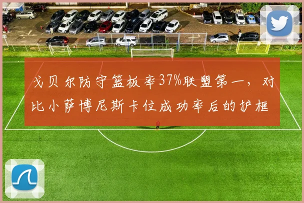 戈贝尔防守篮板率37%联盟第一，对比小萨博尼斯卡位成功率后的护框价值量化