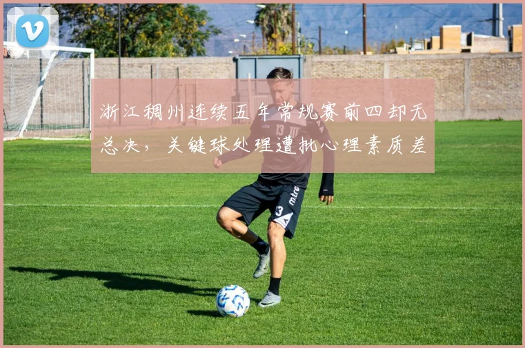 浙江稠州连续五年常规赛前四却无总决，关键球处理遭批心理素质差