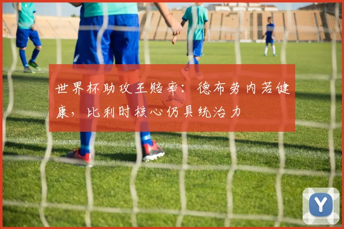 世界杯助攻王赔率：德布劳内若健康，比利时核心仍具统治力