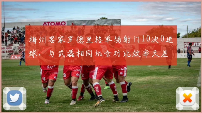 梅州客家罗德里格单场射门10次0进球，与武磊相同机会对比效率天差地别