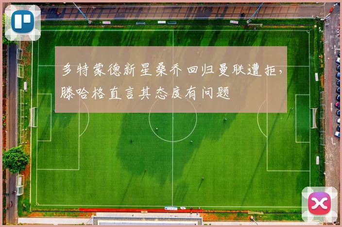 多特蒙德新星桑乔回归曼联遭拒，滕哈格直言其态度有问题