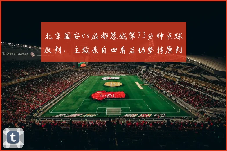 北京国安vs成都蓉城第73分钟点球改判，主裁亲自回看后仍坚持原判底气何在？
