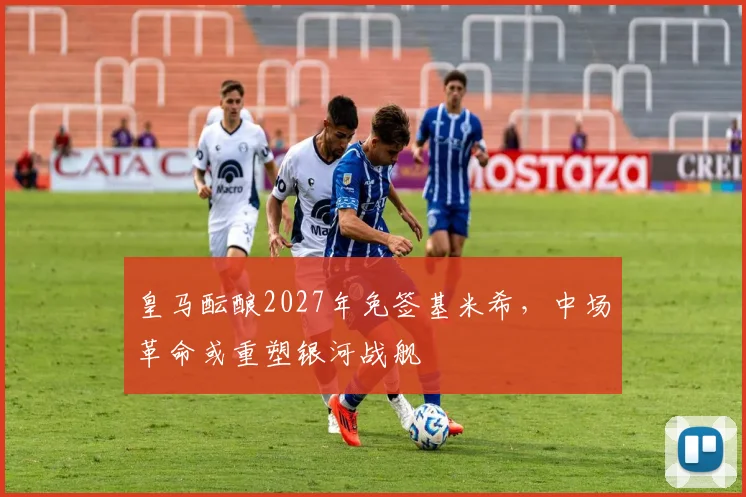 皇马酝酿2027年免签基米希，中场革命或重塑银河战舰
