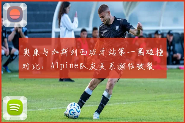 奥康与加斯利西班牙站第一圈碰撞对比，Alpine队友关系濒临破裂